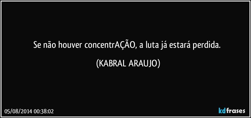 Se não houver concentrAÇÃO, a luta  já estará perdida. (KABRAL ARAUJO)