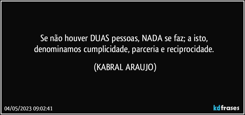 Se não houver DUAS pessoas, NADA se faz; a isto, 
denominamos cumplicidade, parceria e reciprocidade. (KABRAL ARAUJO)