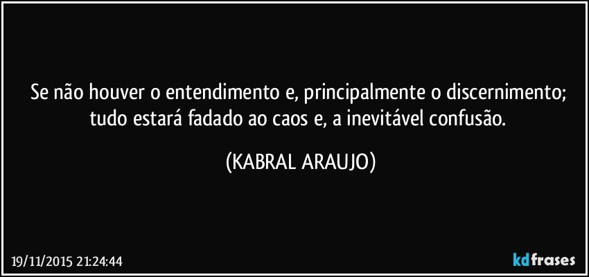 Se não houver o entendimento e, principalmente o discernimento; tudo estará fadado ao caos e, a inevitável confusão. (KABRAL ARAUJO)