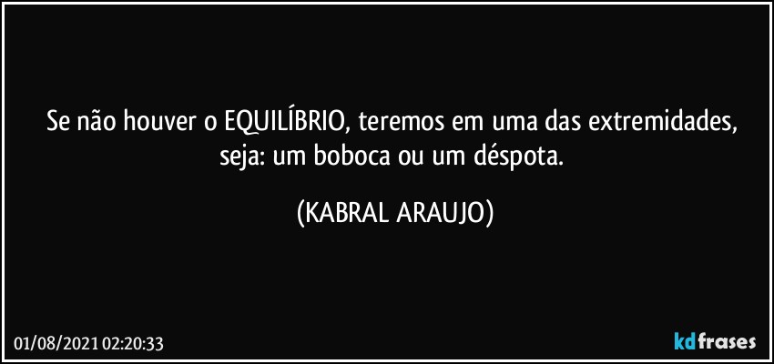 Se não houver o EQUILÍBRIO, teremos em uma das extremidades, seja: um boboca ou um déspota. (KABRAL ARAUJO)