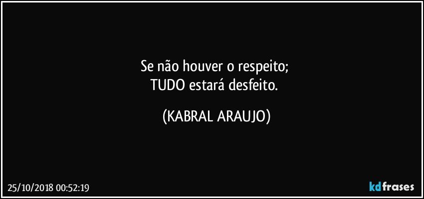 Se não houver o respeito; 
TUDO estará desfeito. (KABRAL ARAUJO)