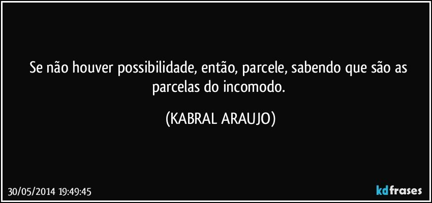 Se não houver possibilidade, então, parcele, sabendo que são as parcelas do incomodo. (KABRAL ARAUJO)