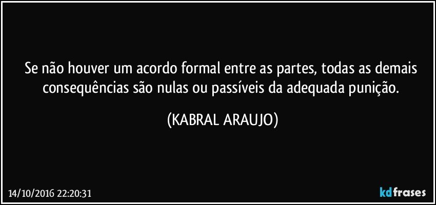 Se não houver um acordo formal entre as partes, todas as demais consequências são nulas ou passíveis da adequada punição. (KABRAL ARAUJO)