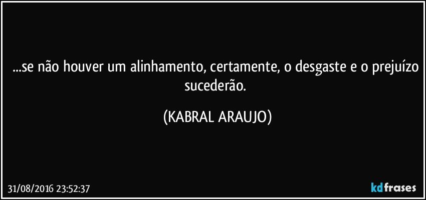 ...se não houver um alinhamento, certamente, o desgaste e o prejuízo sucederão. (KABRAL ARAUJO)