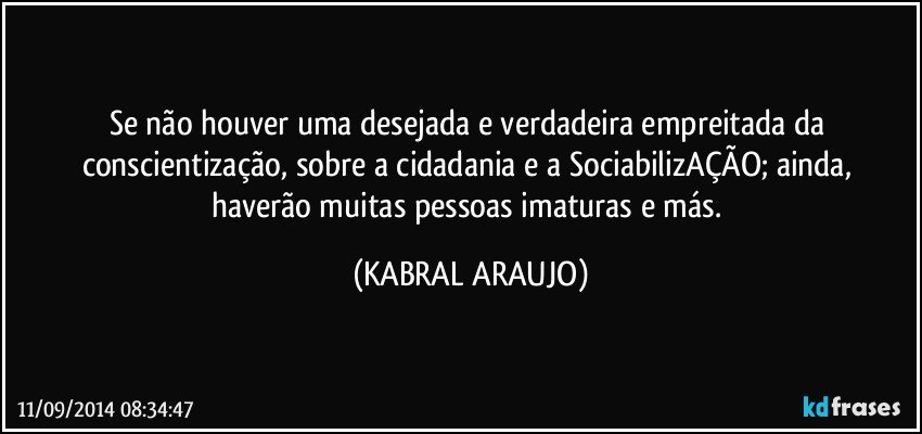 Se não houver uma desejada e verdadeira empreitada da conscientização,  sobre a cidadania e a SociabilizAÇÃO;  ainda, haverão muitas pessoas imaturas e más. (KABRAL ARAUJO)