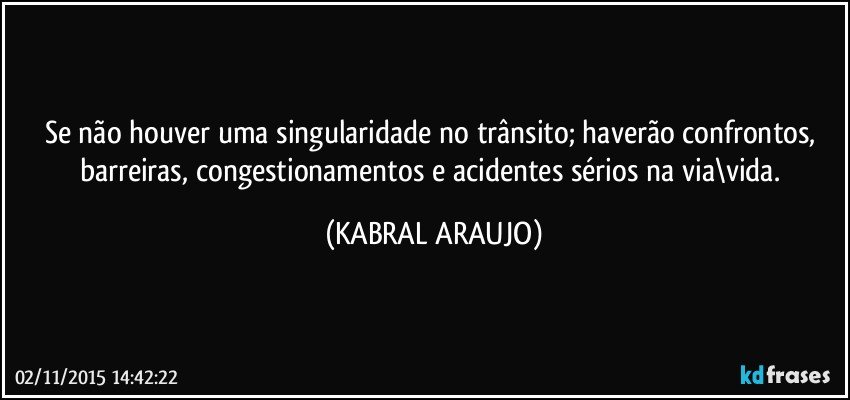 Se não houver uma singularidade no trânsito; haverão confrontos, barreiras, congestionamentos e acidentes sérios na via\vida. (KABRAL ARAUJO)