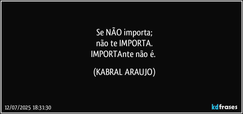 Se NÃO importa;
não te IMPORTA.
IMPORTAnte não é. (KABRAL ARAUJO)