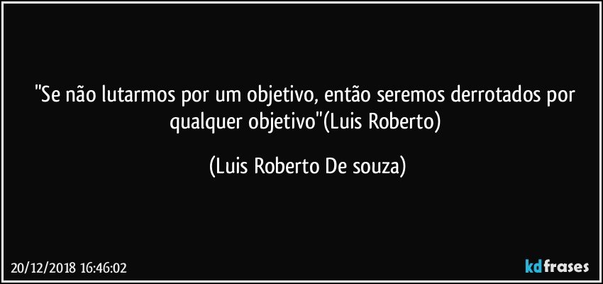"Se não lutarmos por um objetivo, então seremos derrotados por qualquer objetivo"(Luis Roberto) (Luis Roberto De souza)