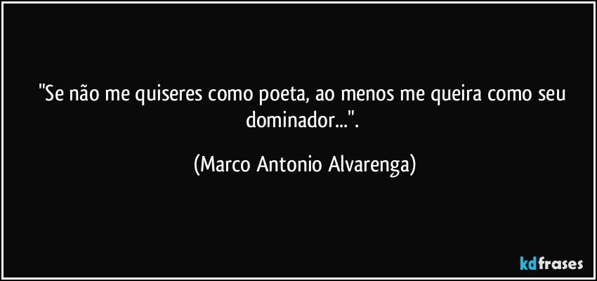 "Se não me quiseres como poeta, ao menos me queira como seu dominador...". (Marco Antonio Alvarenga)