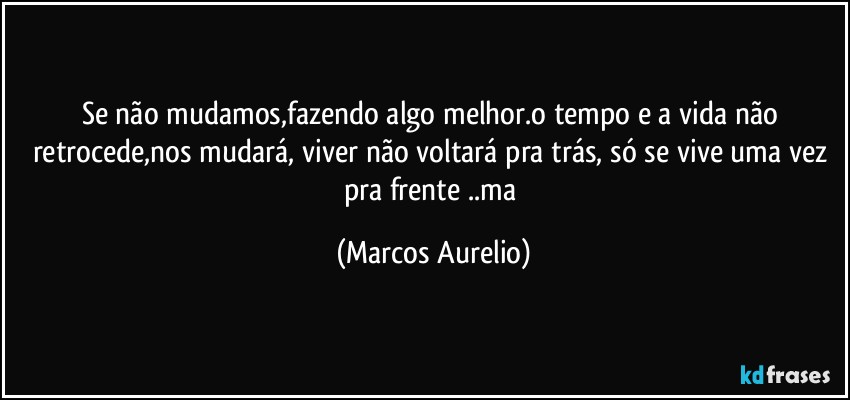 Se não  mudamos,fazendo algo melhor.o tempo e a vida não  retrocede,nos mudará, viver não voltará  pra trás, só  se vive uma vez pra frente ..ma (Marcos Aurelio)