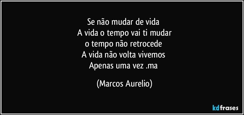 Se não mudar de vida 
A vida o tempo vai ti mudar
o tempo  não retrocede 
A vida não  volta vivemos 
Apenas uma vez .ma (Marcos Aurelio)