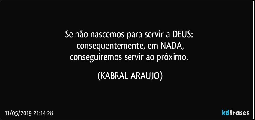 Se não nascemos para servir a DEUS; 
consequentemente, em NADA,
conseguiremos servir ao próximo. (KABRAL ARAUJO)