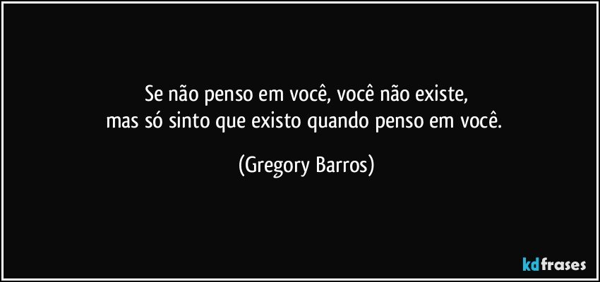 Se não penso em você, você não existe,
mas só sinto que existo quando penso em você. (Gregory Barros)