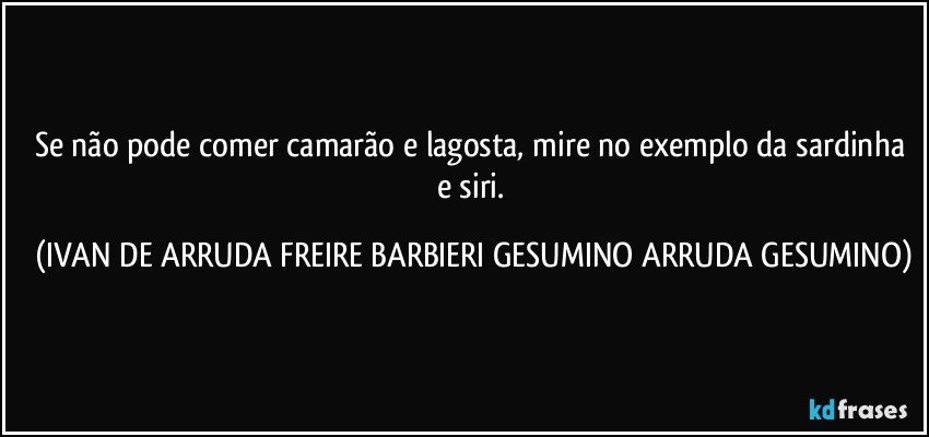 Se não pode comer camarão e lagosta, mire no exemplo da sardinha e siri. (IVAN DE ARRUDA FREIRE BARBIERI GESUMINO ARRUDA GESUMINO)