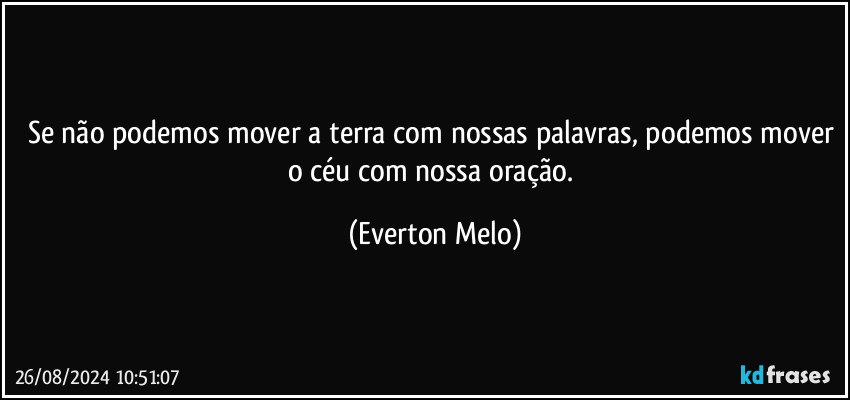 Se não podemos mover a terra com nossas palavras, podemos mover o céu com nossa oração. (Everton Melo)