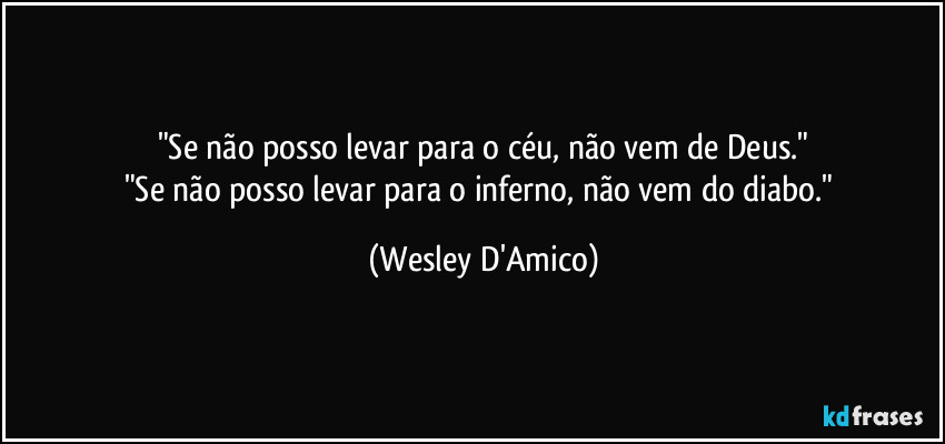 "Se não posso levar para o céu, não vem de Deus."
"Se não posso levar para o inferno, não vem do diabo." (Wesley D'Amico)