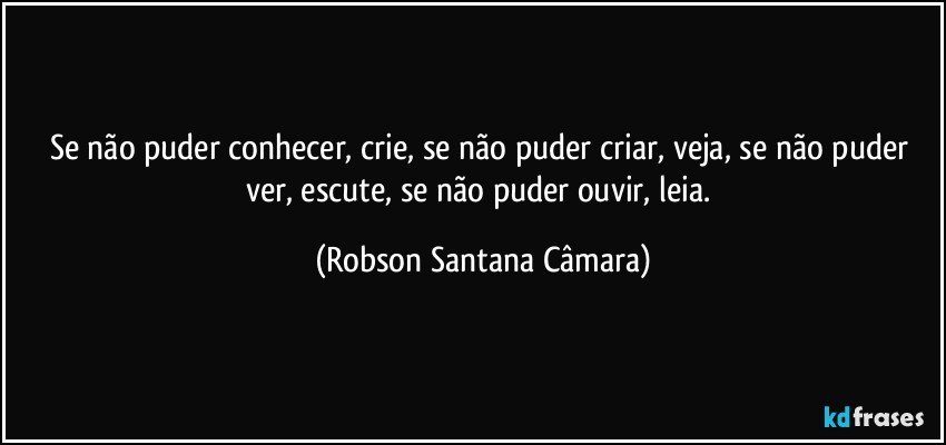 Se não puder conhecer, crie, se não puder criar, veja, se não puder ver, escute, se não puder ouvir, leia. (Robson Santana Câmara)