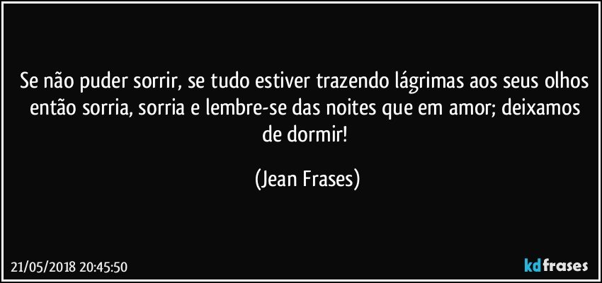 Se não puder sorrir, se tudo estiver trazendo lágrimas aos seus olhos então sorria, sorria e lembre-se das noites que em amor; deixamos de dormir! (Jean Frases)