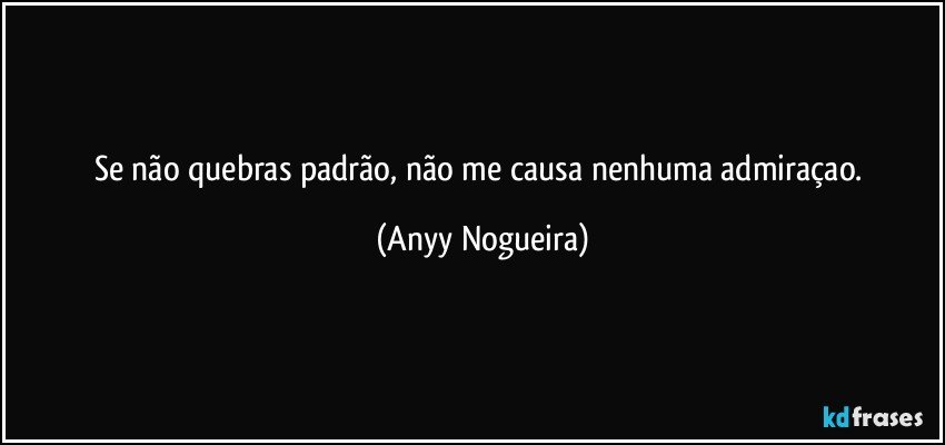 Se não quebras padrão, não me causa nenhuma admiraçao. (Anyy Nogueira)