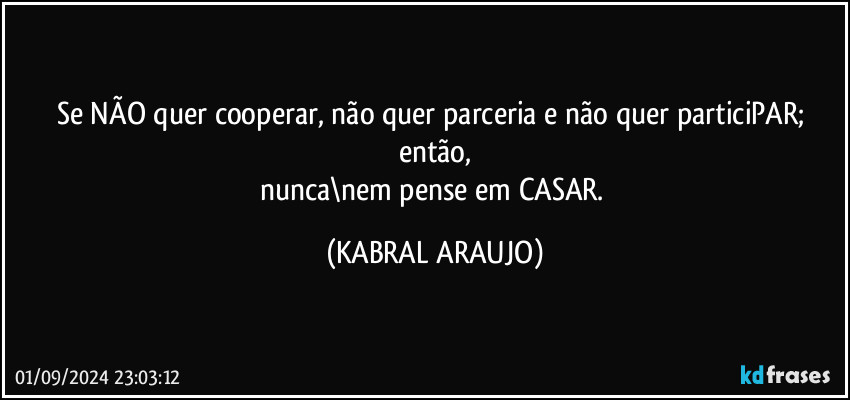 Se NÃO quer cooperar, não quer parceria e não quer particiPAR; então,
nunca\nem pense em CASAR. (KABRAL ARAUJO)