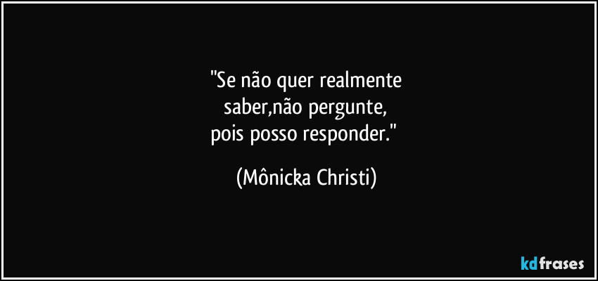 "Se não quer realmente
 saber,não pergunte, 
pois posso responder." (Mônicka Christi)