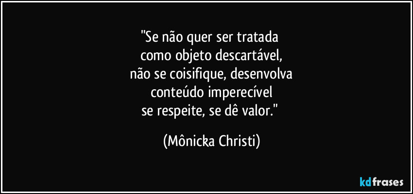 "Se não quer ser tratada 
como objeto descartável,
não se coisifique, desenvolva
conteúdo imperecível
se respeite, se dê valor." (Mônicka Christi)