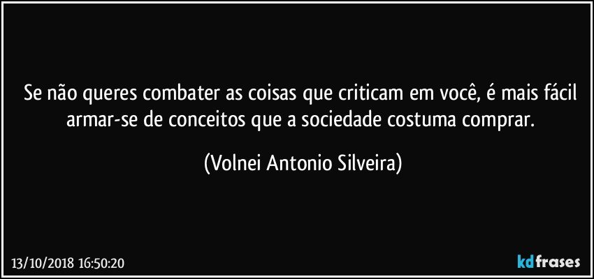 Se não queres combater as coisas que criticam em você, é mais fácil armar-se de conceitos que a sociedade costuma comprar. (Volnei Antonio Silveira)