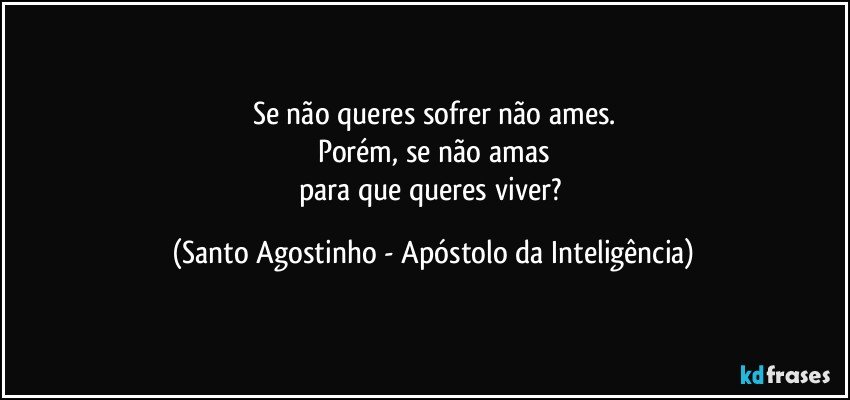 Se não queres sofrer não ames.
Porém, se não amas
para que queres viver? (Santo Agostinho - Apóstolo da Inteligência)