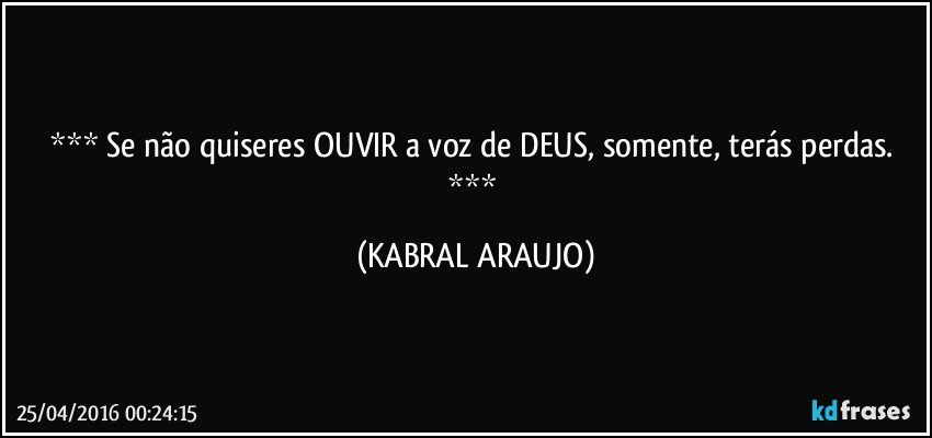  Se não quiseres OUVIR a voz de DEUS, somente, terás perdas.  (KABRAL ARAUJO)