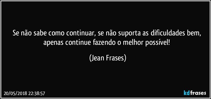 Se não sabe como continuar, se não suporta as dificuldades bem, apenas continue fazendo o melhor possível! (Jean Frases)