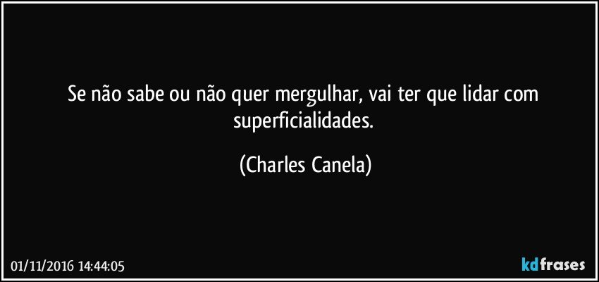 Se não sabe ou não quer mergulhar, vai ter que lidar com superficialidades. (Charles Canela)