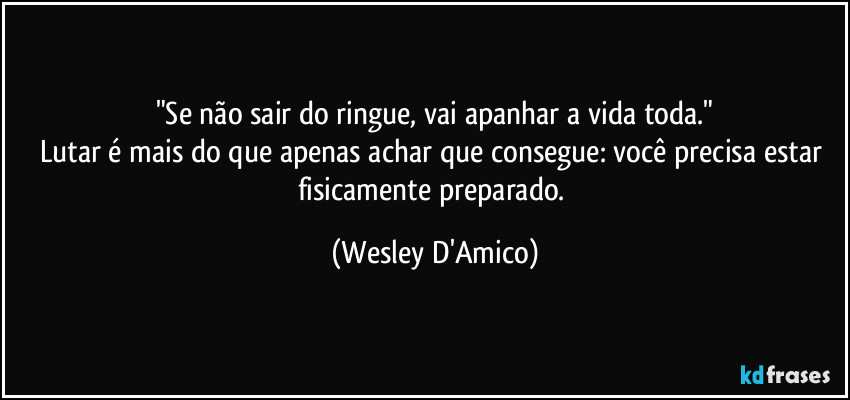 "Se não sair do ringue, vai apanhar a vida toda."
Lutar é mais do que apenas achar que consegue: você precisa estar fisicamente preparado. (Wesley D'Amico)