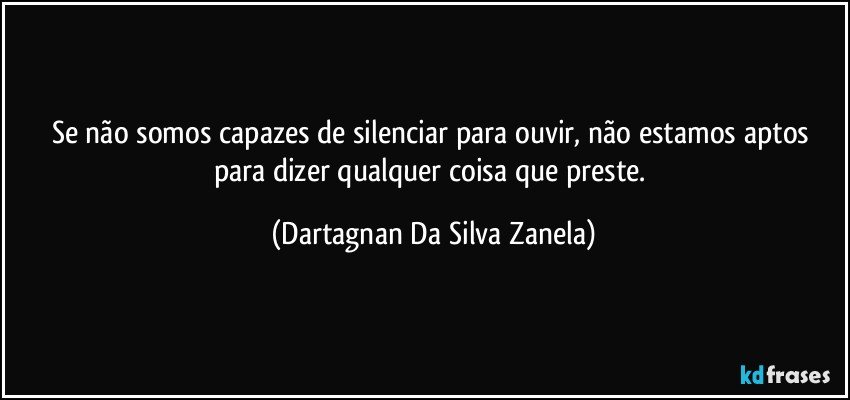 Se não somos capazes de silenciar para ouvir, não estamos aptos para dizer qualquer coisa que preste. (Dartagnan Da Silva Zanela)