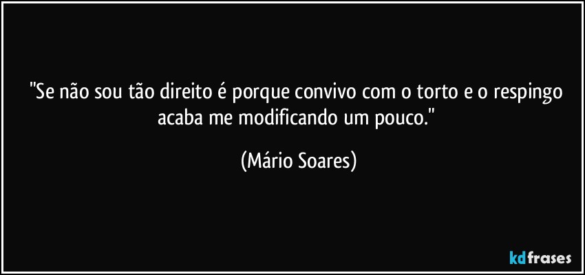 "Se não sou tão direito é porque convivo com o torto e o respingo acaba me modificando um pouco." (Mário Soares)