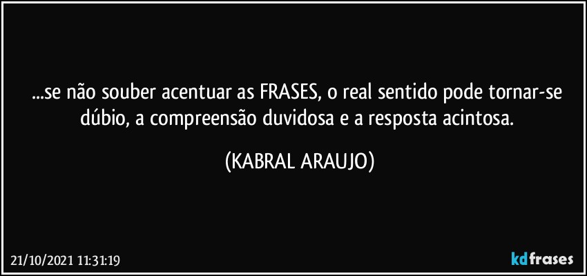 ...se não souber acentuar as FRASES, o real sentido pode tornar-se dúbio, a compreensão duvidosa e a resposta acintosa. (KABRAL ARAUJO)