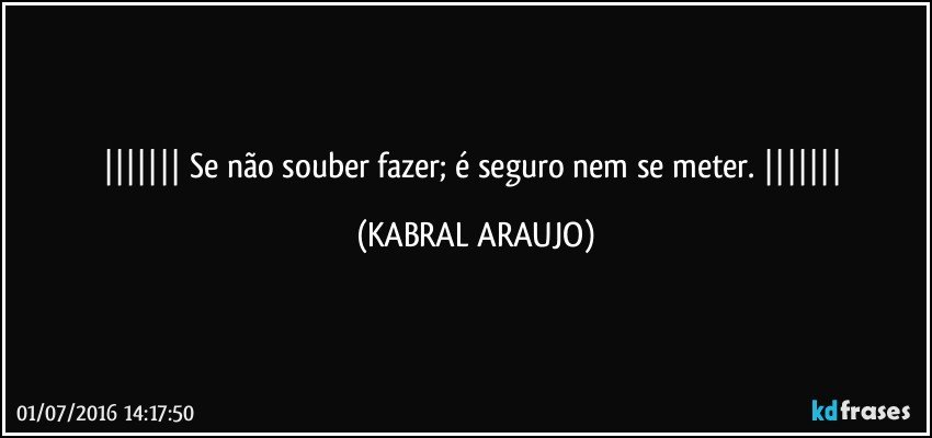    Se não souber fazer;  é seguro nem se meter.    (KABRAL ARAUJO)