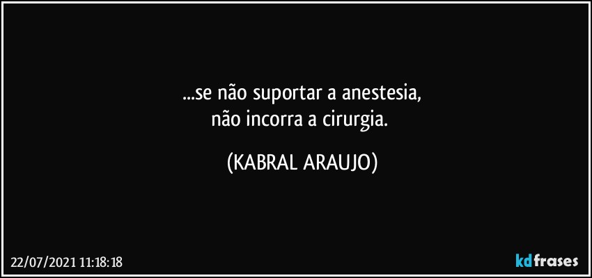 ...se não suportar a anestesia,
não incorra a cirurgia. (KABRAL ARAUJO)