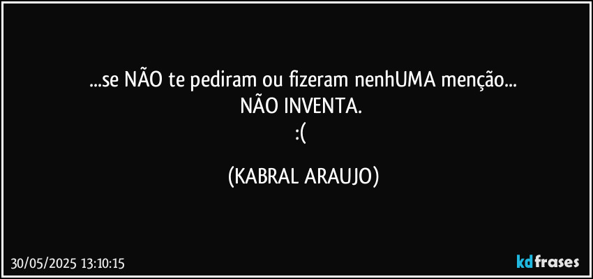...se NÃO te pediram ou fizeram nenhUMA  menção...
NÃO INVENTA. 
:( (KABRAL ARAUJO)