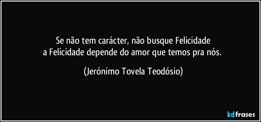 se não tem carácter, não busque Felicidade
a Felicidade depende do amor que temos pra nós. (Jerónimo Tovela Teodósio)