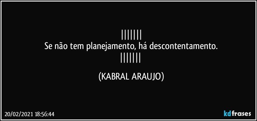 
Se não tem planejamento, há descontentamento.
 (KABRAL ARAUJO)