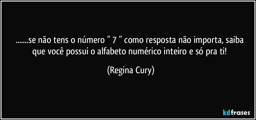 ...se não  tens  o  número "  7  " como resposta   não importa, saiba que você possui o  alfabeto  numérico inteiro e só pra ti! (Regina Cury)