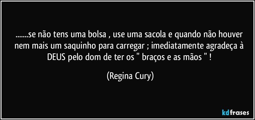 ...se não tens  uma  bolsa , use uma sacola e quando   não houver nem mais um saquinho  para carregar ;  imediatamente  agradeça à DEUS pelo dom de ter  os " braços e as  mãos " ! (Regina Cury)