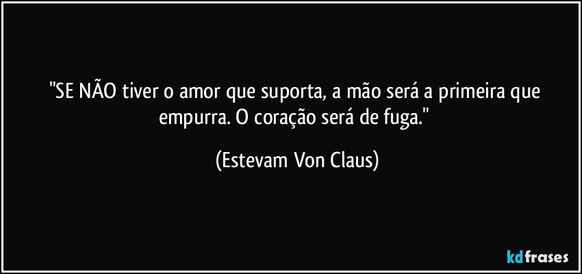 "SE NÃO tiver o amor que suporta, a mão será a primeira que empurra. O coração será de fuga." (Estevam Von Claus)