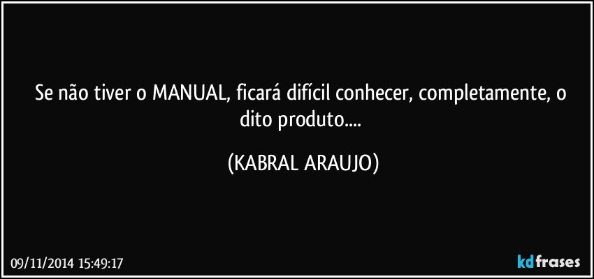 Se não tiver o MANUAL, ficará difícil conhecer, completamente, o dito produto... (KABRAL ARAUJO)