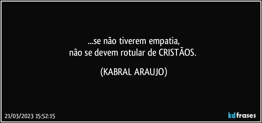 ...se não tiverem empatia,
não se devem rotular de CRISTÃOS. (KABRAL ARAUJO)