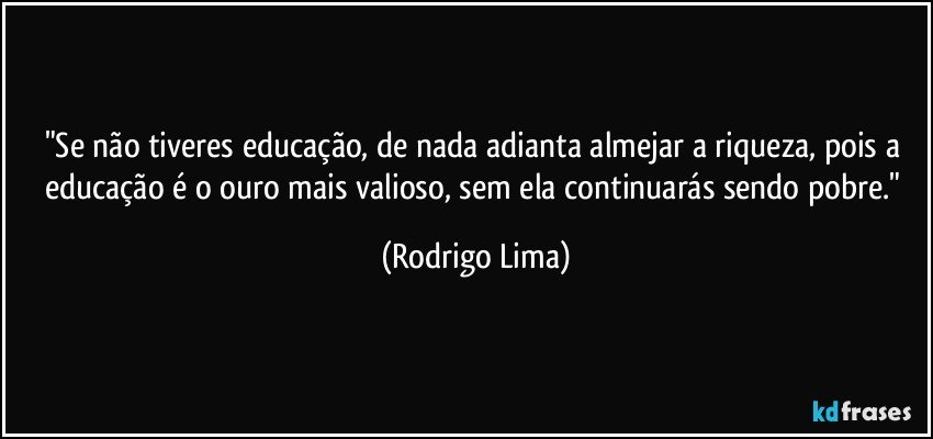 "Se não tiveres educação, de nada adianta almejar a riqueza, pois a educação é o ouro mais valioso, sem ela continuarás sendo pobre." (Rodrigo Lima)