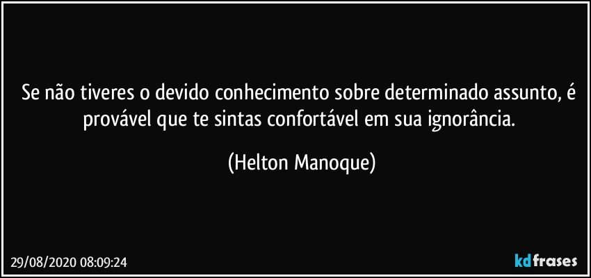 Se não tiveres o devido conhecimento sobre determinado assunto, é provável que te sintas confortável em sua ignorância. (Helton Manoque)