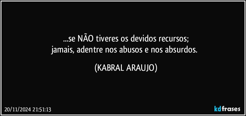 ...se NÃO tiveres os devidos recursos;
jamais, adentre nos abusos e nos absurdos. (KABRAL ARAUJO)