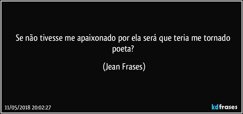 Se não tivesse me apaixonado por ela será que teria me tornado poeta? (Jean Frases)