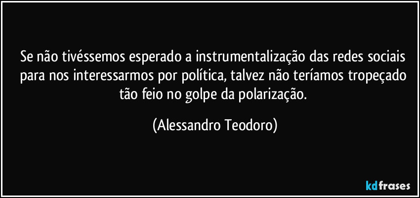 Se não tivéssemos esperado a instrumentalização das redes sociais para nos interessarmos por política, talvez não teríamos tropeçado tão feio no golpe da polarização. (Alessandro Teodoro)